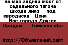 .на маз.задний мост от седельного тягоча шкода-лиаз110 под евродиски › Цена ­ 40 000 - Все города Другое » Продам   . Томская обл.